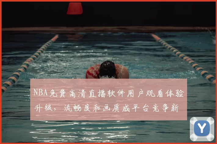 NBA免费高清直播软件用户观看体验升级，流畅度和画质成平台竞争新焦点