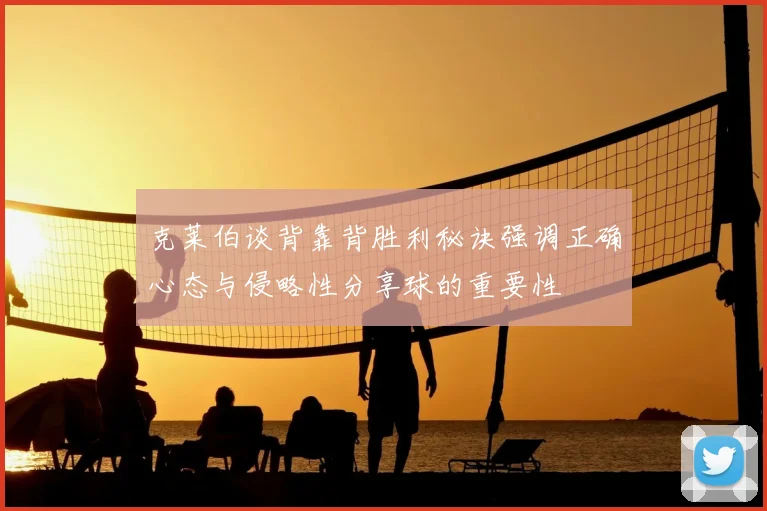 克莱伯谈背靠背胜利秘诀强调正确心态与侵略性分享球的重要性