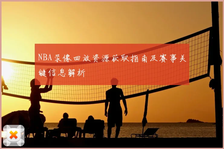 NBA录像回放资源获取指南及赛事关键信息解析
