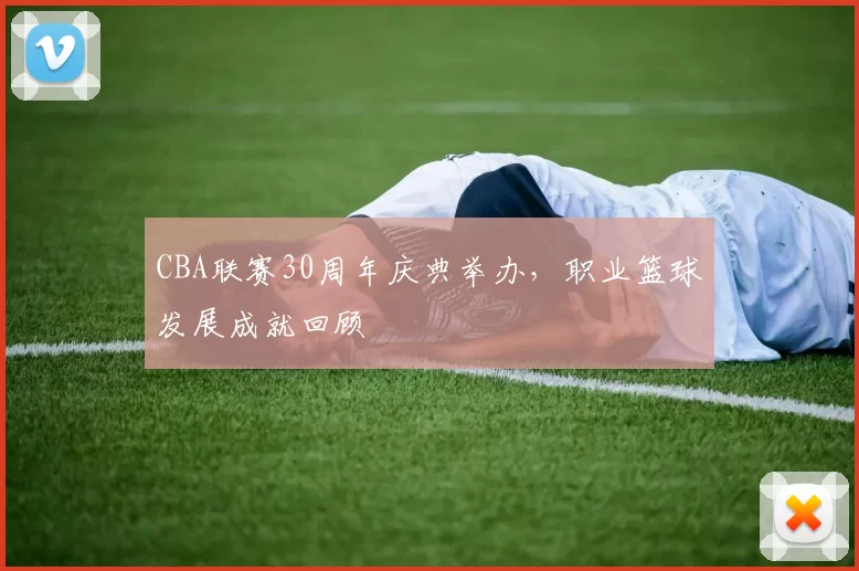 CBA联赛30周年庆典举办，职业篮球发展成就回顾