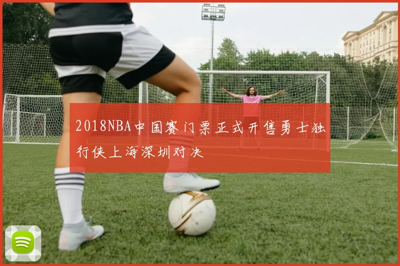 2018NBA中国赛门票正式开售勇士独行侠上海深圳对决