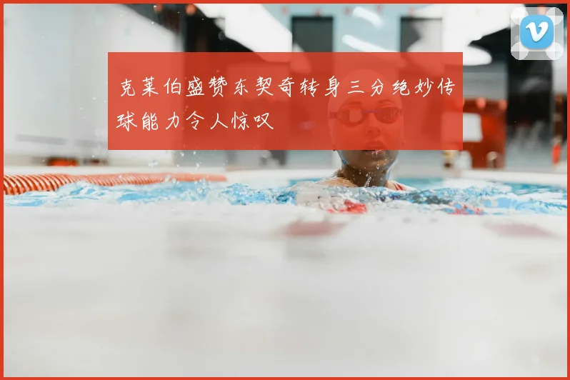 克莱伯盛赞东契奇转身三分绝妙传球能力令人惊叹