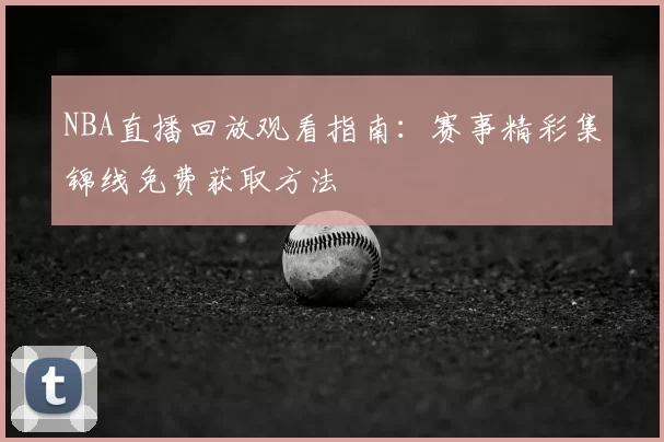 NBA直播回放观看指南：赛事精彩集锦线免费获取方法