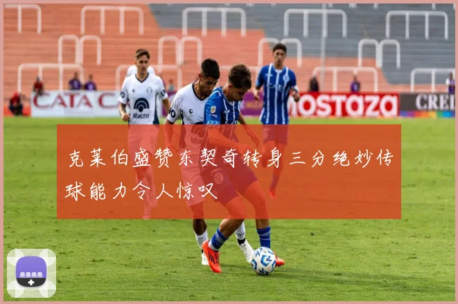 克莱伯盛赞东契奇转身三分绝妙传球能力令人惊叹