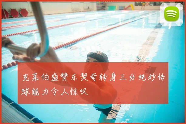 克莱伯盛赞东契奇转身三分绝妙传球能力令人惊叹