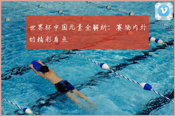 世界杯中国元素全解析:赛场内外的精彩看点