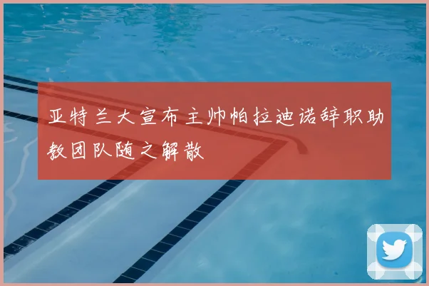 亚特兰大宣布主帅帕拉迪诺辞职助教团队随之解散