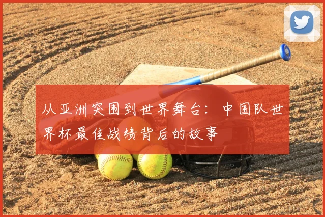 从亚洲突围到世界舞台：中国队世界杯最佳战绩背后的故事