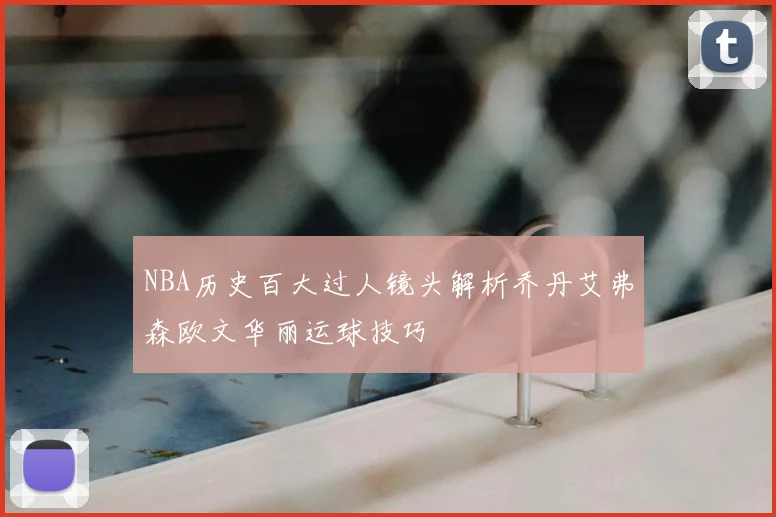 NBA历史百大过人镜头解析乔丹艾弗森欧文华丽运球技巧