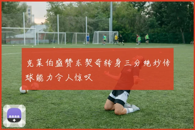 克莱伯盛赞东契奇转身三分绝妙传球能力令人惊叹