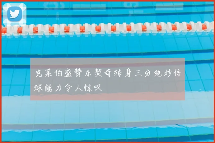克莱伯盛赞东契奇转身三分绝妙传球能力令人惊叹