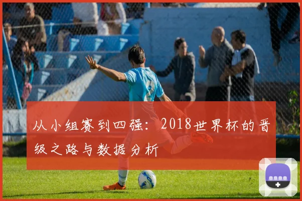 从小组赛到四强：2018世界杯的晋级之路与数据分析