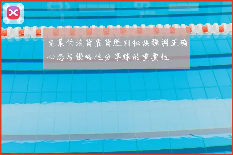 克莱伯谈背靠背胜利秘诀强调正确心态与侵略性分享球的重要性