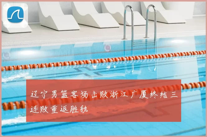 辽宁男篮客场击败浙江广厦终结三连败重返胜轨