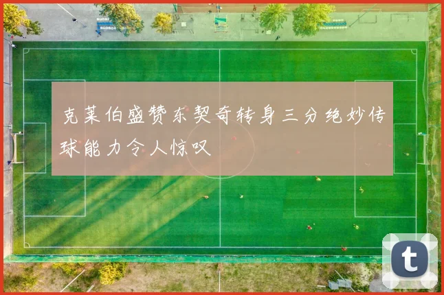 克莱伯盛赞东契奇转身三分绝妙传球能力令人惊叹