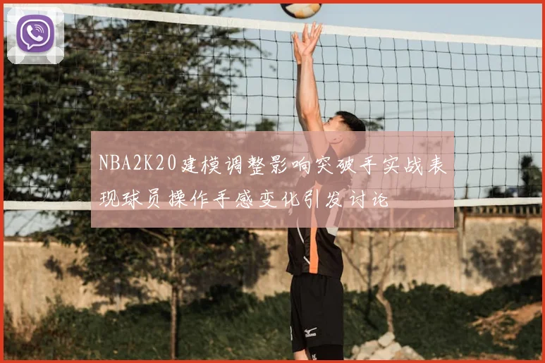 NBA2K20建模调整影响突破手实战表现球员操作手感变化引发讨论