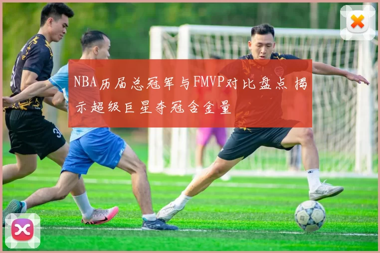 NBA历届总冠军与FMVP对比盘点 揭示超级巨星夺冠含金量