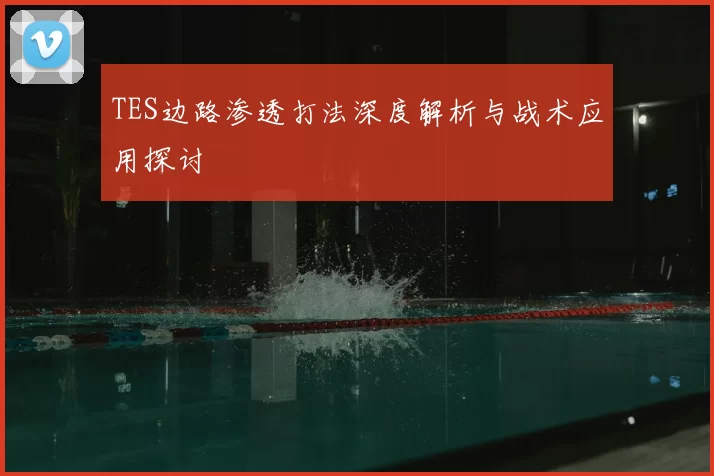 TES边路渗透打法深度解析与战术应用探讨