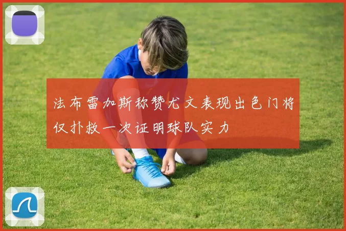 法布雷加斯称赞尤文表现出色门将仅扑救一次证明球队实力