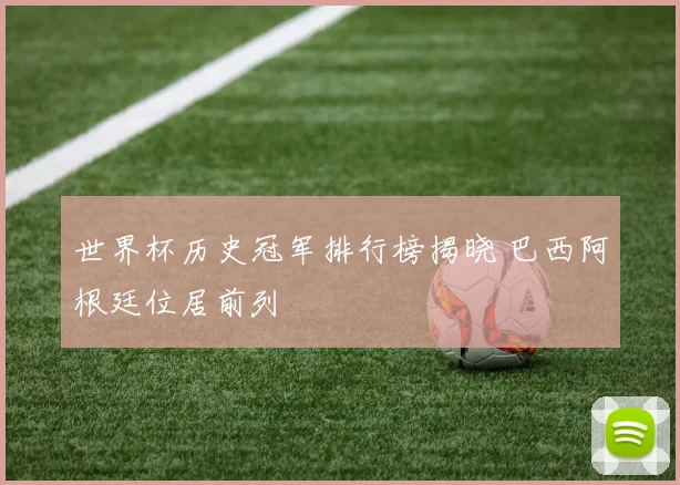 世界杯历史冠军排行榜揭晓 巴西阿根廷位居前列
