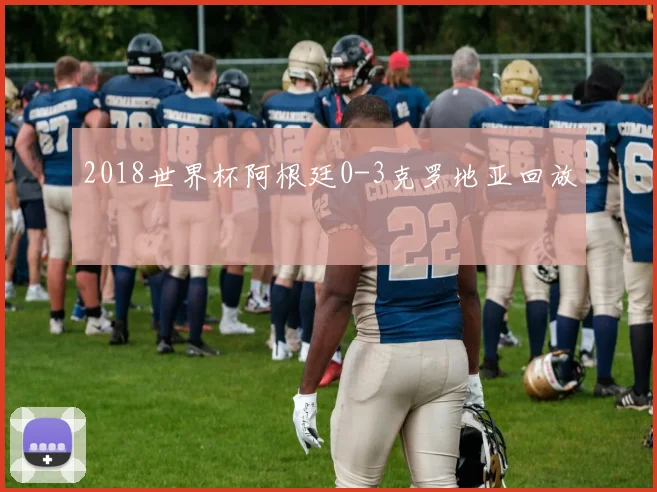 2018世界杯阿根廷0-3克罗地亚回放