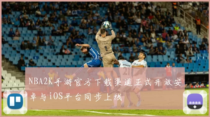 NBA2K手游官方下载渠道正式开放安卓与iOS平台同步上线