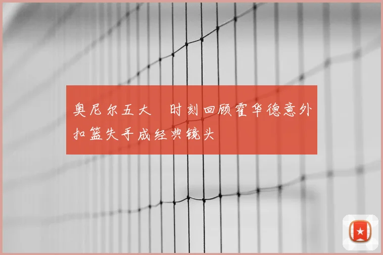 奥尼尔五大囧时刻回顾霍华德意外扣篮失手成经典镜头