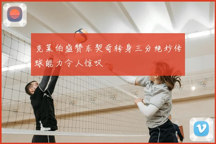 克莱伯盛赞东契奇转身三分绝妙传球能力令人惊叹