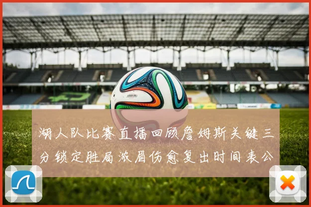 湖人队比赛直播回顾詹姆斯关键三分锁定胜局浓眉伤愈复出时间表公布