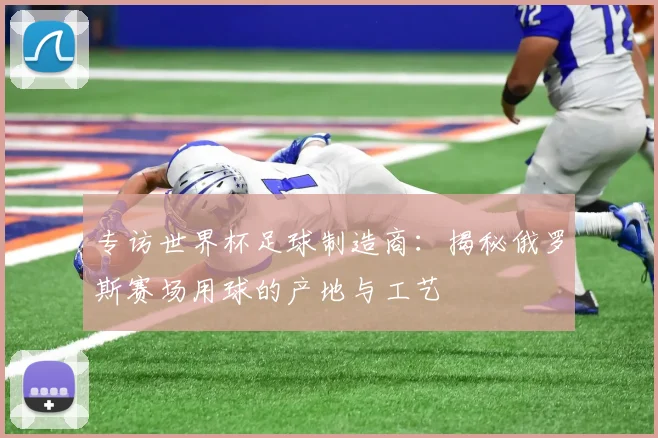专访世界杯足球制造商：揭秘俄罗斯赛场用球的产地与工艺