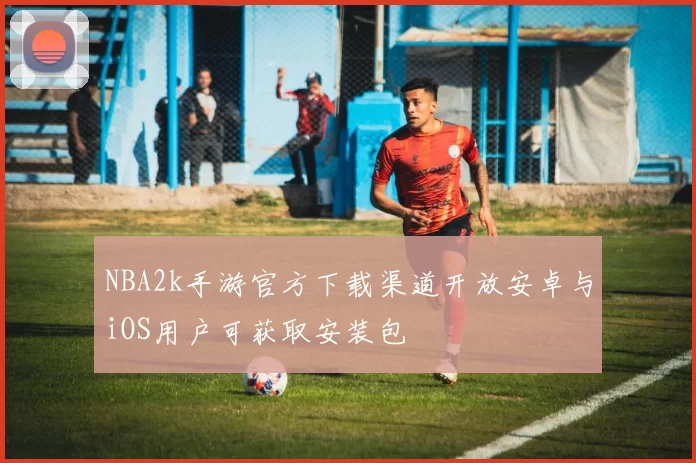 NBA2k手游官方下载渠道开放安卓与iOS用户可获取安装包