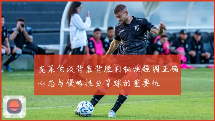 克莱伯谈背靠背胜利秘诀强调正确心态与侵略性分享球的重要性