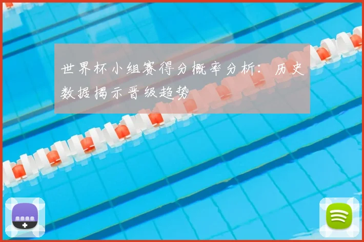 世界杯小组赛得分概率分析：历史数据揭示晋级趋势