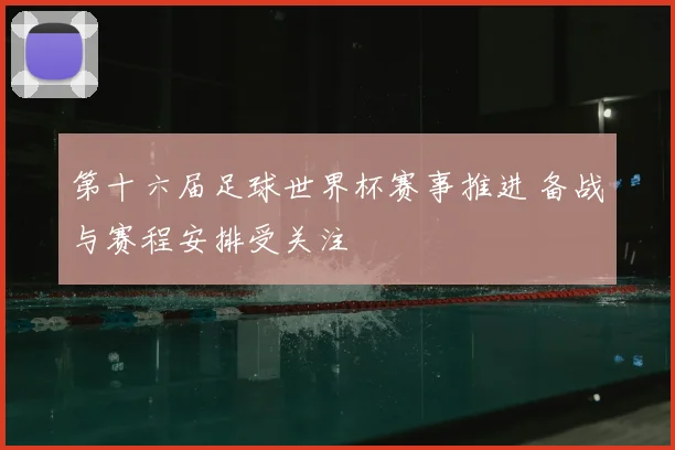 第十六届足球世界杯赛事推进 备战与赛程安排受关注