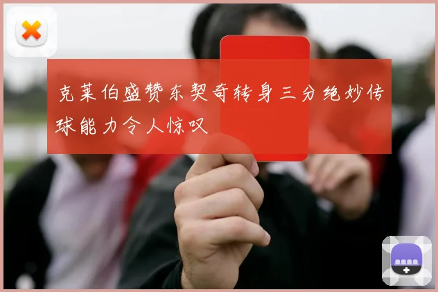 克莱伯盛赞东契奇转身三分绝妙传球能力令人惊叹