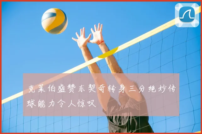 克莱伯盛赞东契奇转身三分绝妙传球能力令人惊叹