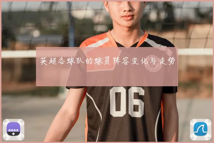 英超各球队的球员阵容变化与走势