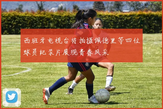西班牙电视台将拍摄佩德里等四位球员纪录片展现青春风采