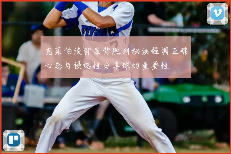 克莱伯谈背靠背胜利秘诀强调正确心态与侵略性分享球的重要性