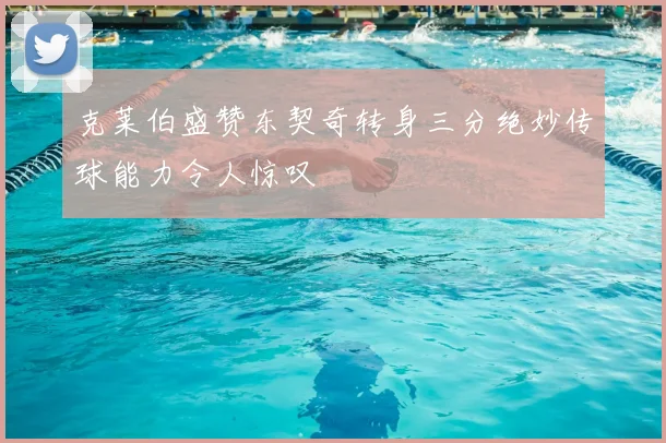 克莱伯盛赞东契奇转身三分绝妙传球能力令人惊叹