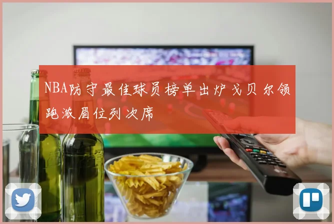 NBA防守最佳球员榜单出炉戈贝尔领跑浓眉位列次席