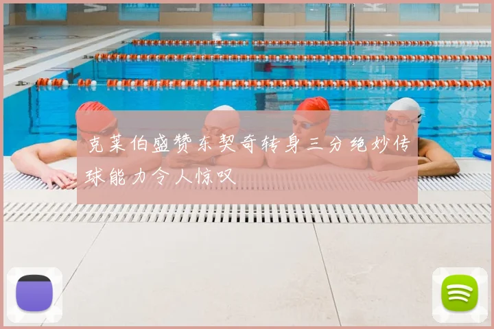 克莱伯盛赞东契奇转身三分绝妙传球能力令人惊叹