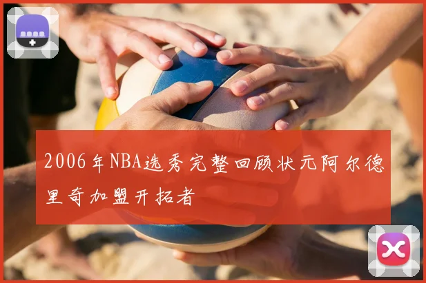 2006年NBA选秀完整回顾状元阿尔德里奇加盟开拓者