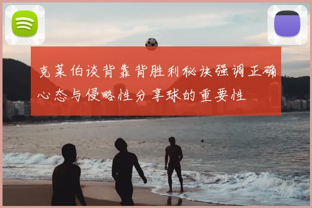 克莱伯谈背靠背胜利秘诀强调正确心态与侵略性分享球的重要性