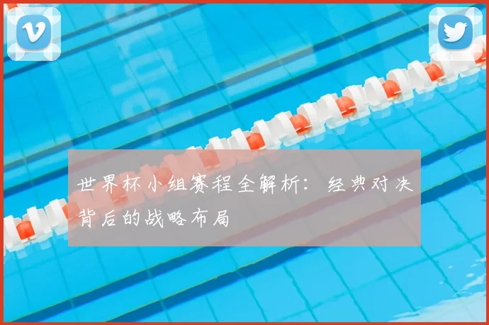 世界杯小组赛程全解析：经典对决背后的战略布局
