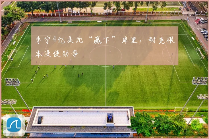 李宁4亿美元“赢下”库里,耐克根本没使劲争