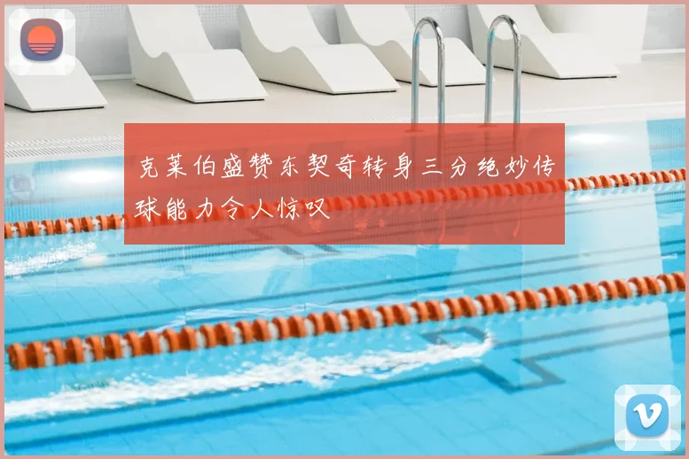 克莱伯盛赞东契奇转身三分绝妙传球能力令人惊叹