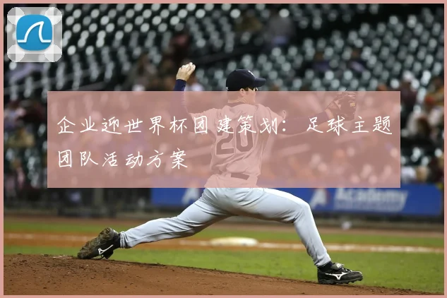 企业迎世界杯团建策划:足球主题团队活动方案
