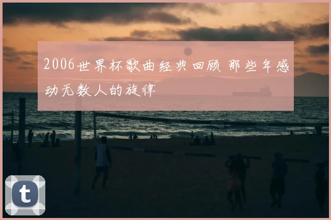 2006世界杯歌曲经典回顾 那些年感动无数人的旋律