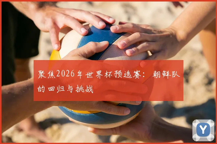 聚焦2026年世界杯预选赛：朝鲜队的回归与挑战